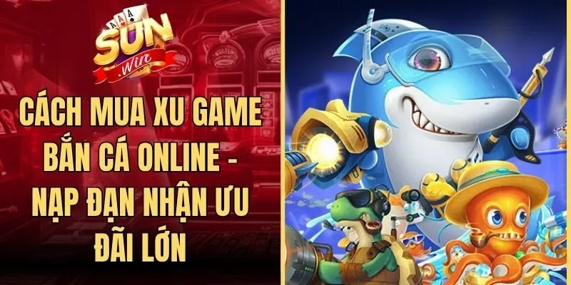 Cách Mua Xu Game Bắn Cá Online - Nạp Đạn Nhận Ưu Đãi Lớn
