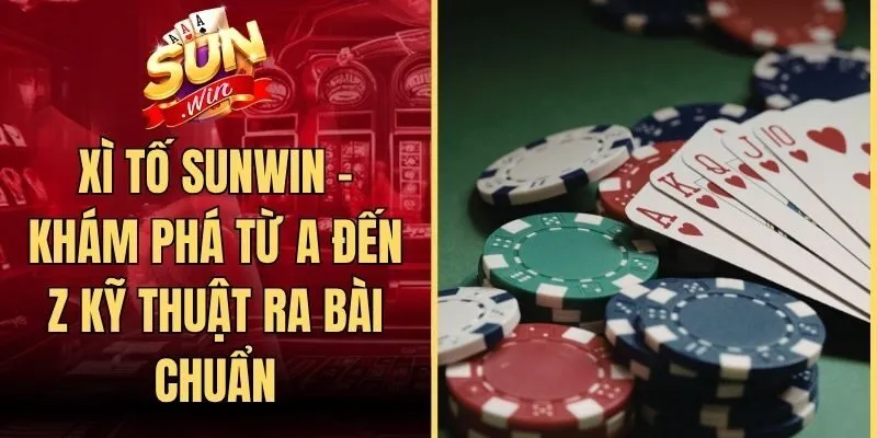 Xì Tố Sunwin - Khám Phá Từ A Đến Z Kỹ Thuật Ra Bài Chuẩn